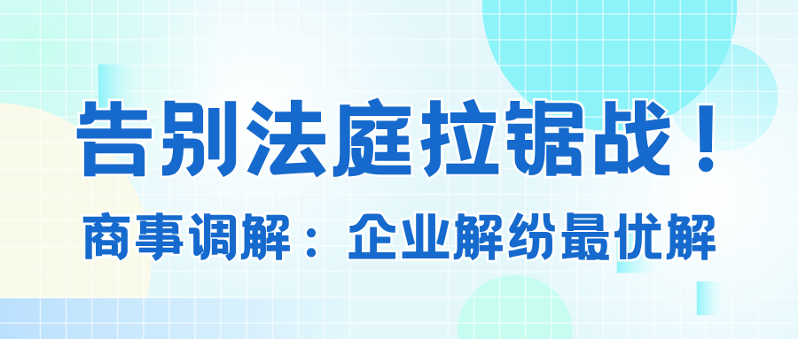 告别法庭拉锯战！ 商事调解——企业解纷最优解.png